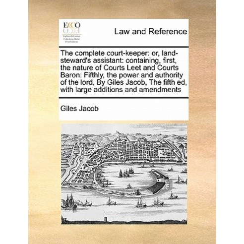 The Complete Court-Keeper: Or Land-Steward''s Assistant: Containing First the Nature of Courts Leet ..., Gale Ecco, Print Editions