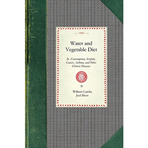 Water and Vegetable Diet: In Which the Advantages of Pure Soft Water Over That Which Is Hard Are Parti..., Applewood Books