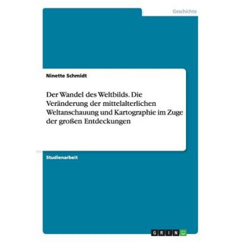 Der Wandel Des Weltbilds. Die Veranderung Der Mittelalterlichen Weltanschauung Und Kartographie Im Zug..., Grin Publishing