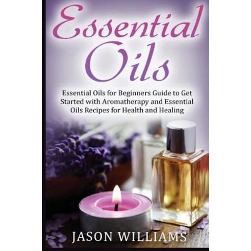 Essential Oils: Essential Oils for Beginners Guide to Get Started with Aromatherapy and Essential Oils..., Createspace Independent Publishing Platform