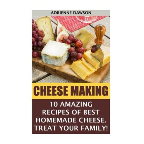 Cheese Making: 10 Amazing Recipes for the Best Homemade Cheese. Treat Your Family!: (Homemade Cheeses ..., Createspace Independent Publishing Platform