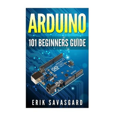 Arduino: 101 Beginners Guide: How to Get Started with Your Arduino (Tips Tricks Projects and More!) ..., Createspace Independent Publishing Platform