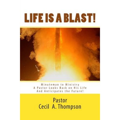 Life Is a Blast! Minuteman to Ministry: A Pastor Looks Back on His Life and Anticipates the Future!, Createspace Independent Publishing Platform