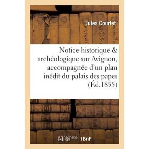 Notice Historique Et Archeologique Sur Avignon Accompagnee D''Un Plan Inedit Du Palais Des Papes = Not..., Hachette Livre Bnf