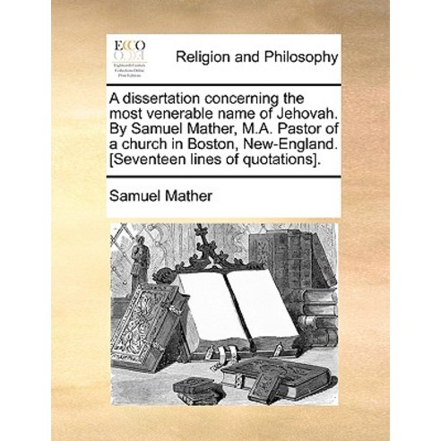 A Dissertation Concerning the Most Venerable Name of Jehovah. by Samuel Mather M.A. Pastor of a Churc..., Gale Ecco, Print Editions