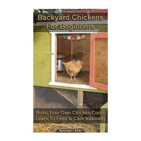Backyard Chickens for Beginners: Build Your Own Chicken COOP Learn to Feed & Care Naturally: (Buildin..., Createspace Independent Publishing Platform