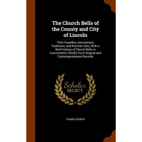 The Church Bells of the County and City of Lincoln: Their Founders Inscriptions Traditions and Pecu..., Arkose Press