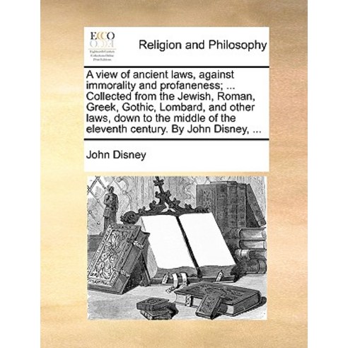 A View of Ancient Laws Against Immorality and Profaneness; ... Collected from the Jewish Roman Gree..., Gale Ecco, Print Editions