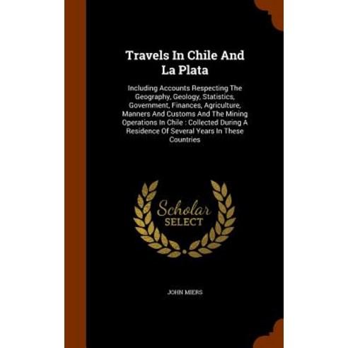 Travels in Chile and La Plata: Including Accounts Respecting the Geography Geology Statistics Gover..., Arkose Press
