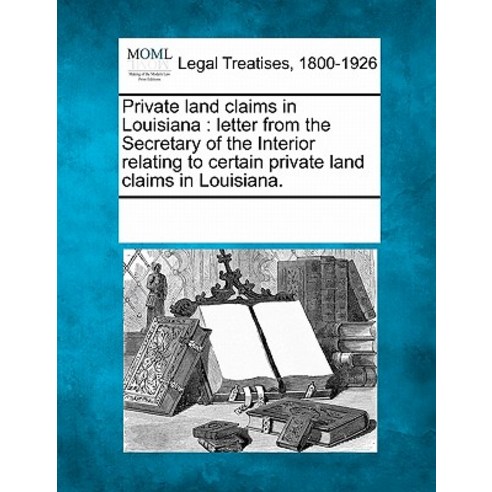 Private Land Claims in Louisiana: Letter from the Secretary of the Interior Relating to Certain Privat..., Gale Ecco, Making of Modern Law