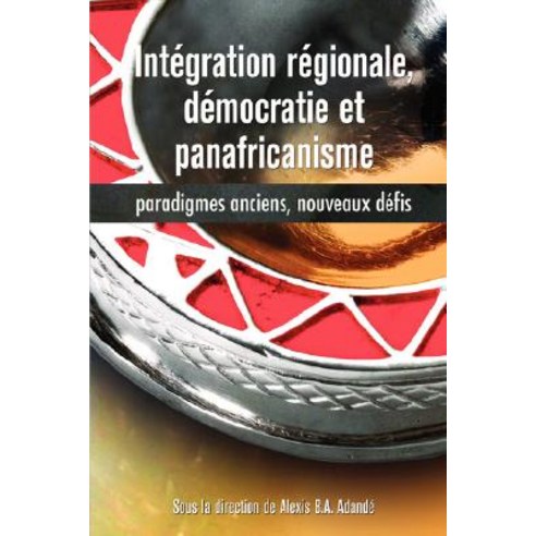 Integration Regionale Democratie Et Panafricanisme Paradigmes Anciens Nouveaux Defis, Codesria