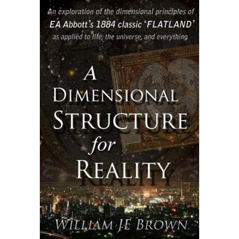 A Dimensional Structure for Reality: An Exploration of the Dimensional Principles of EA Abbott''s 1884 ..., Createspace Independent Publishing Platform