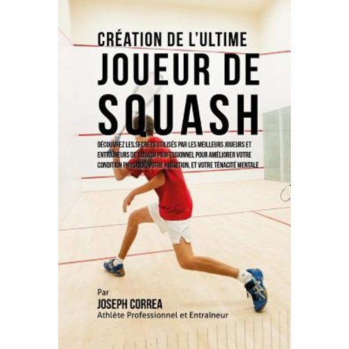 Creation de L''Ultime Joueur de Squash: Decouvrez Les Secrets Utilises Par Les Meilleurs Joueurs Et Ent..., Createspace Independent Publishing Platform