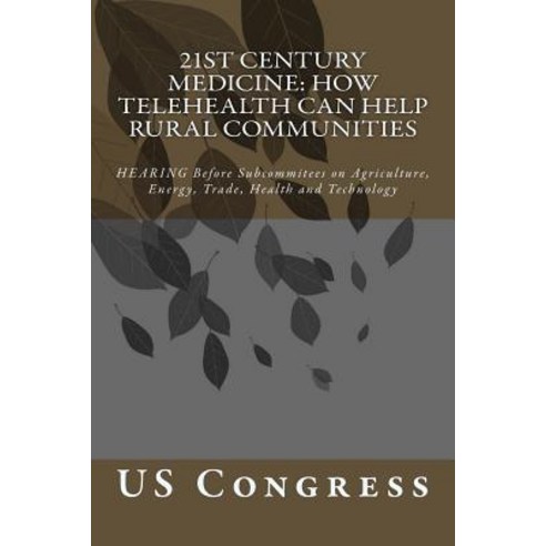 21st Century Medicine: How Telehealth Can Help Rural Communities: Hearing Before Subcommitees on Agric..., Createspace Independent Publishing Platform