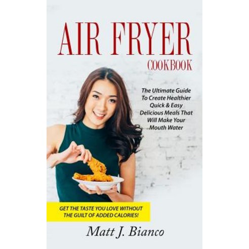 Air Fryer Cookbook: The Ultimate Guide to Create Healthier Quick & Easy Delicious Meals That Will Make..., Createspace Independent Publishing Platform