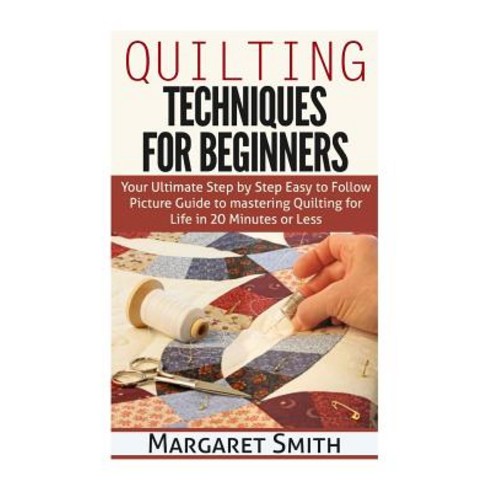 Quilting: Techniques for Beginners: Your Ultimate Step by Step Easy to Follow Picture Guide to Masteri..., Createspace Independent Publishing Platform