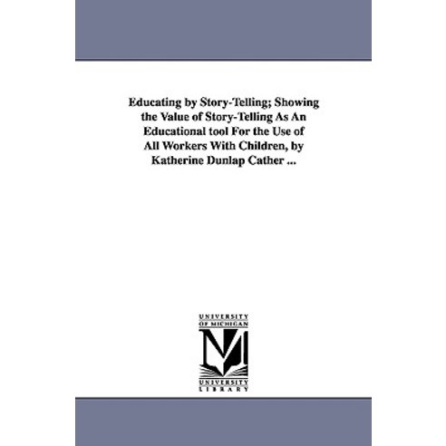Educating by Story-Telling; Showing the Value of Story-Telling as an Educational Tool for the Use of A..., University of Michigan Library