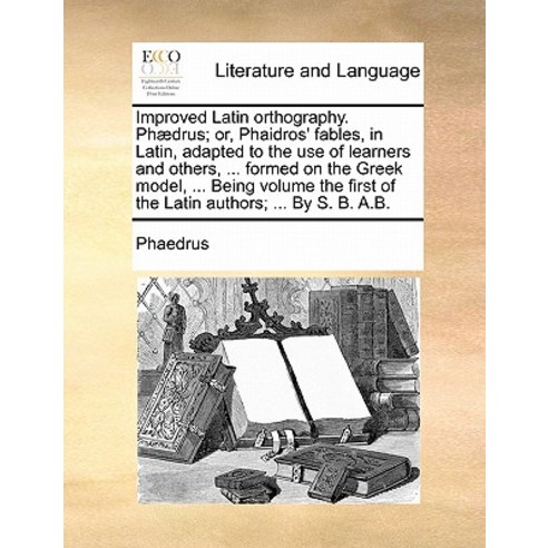 Improved Latin Orthography. Phaedrus; Or Phaidros'' Fables in Latin Adapted to the Use of Learners a..., Gale Ecco, Print Editions