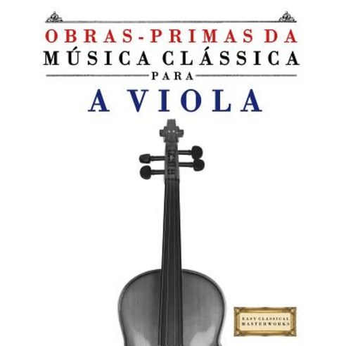 Obras-Primas Da Musica Classica Para a Viola: Pecas Faceis de Bach Beethoven Brahms Handel Haydn ..., Createspace Independent Publishing Platform