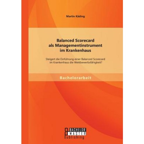 Balanced Scorecard ALS Managementinstrument Im Krankenhaus: Steigert Die Einfuhrung Einer Balanced Sco..., Bachelor + Master Publishing