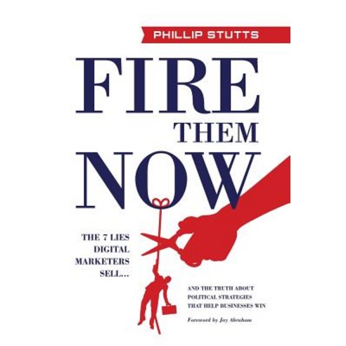 Fire Them Now: The 7 Lies Digital Marketers Sell...and the Truth about Political Strategies That Help Businesses Win Hardcover, Lioncrest Publishing