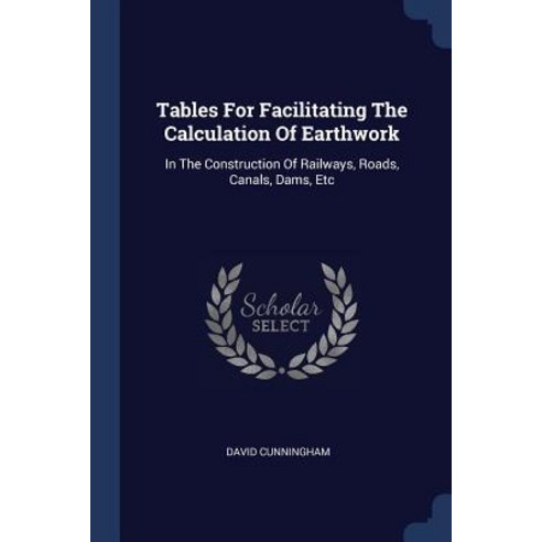 Tables for Facilitating the Calculation of Earthwork: In the Construction of Railways Roads Canals Dams Etc Paperback, Sagwan Press