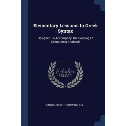 Elementary Lessions in Greek Syntax: Designed to Accompany the Reading of Xenophon''s Anabasis Paperback, Sagwan Press