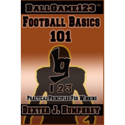 Ballgame123: Football Basics 101: Practical Principles for Winning Paperback, Createspace Independent Publishing Platform