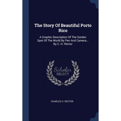 The Story of Beautiful Porto Rico: A Graphic Description of the Garden Spot of the World by Pen and Camera... by C. H. Rector Hardcover, Sagwan Press