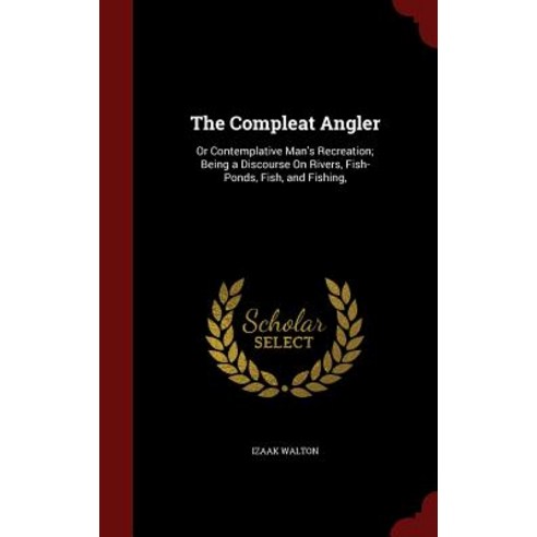 The Compleat Angler: Or Contemplative Man''s Recreation; Being a Discourse on Rivers Fish-Ponds Fish and Fishing Hardcover, Andesite Press