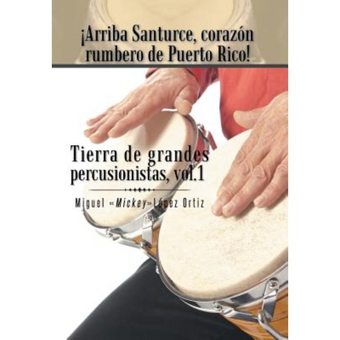 Arriba Santurce Corazon Rumbero de Puerto Rico! Tierra de Grandes Percusionistas Vol. 1 Hardcover, Palibrio