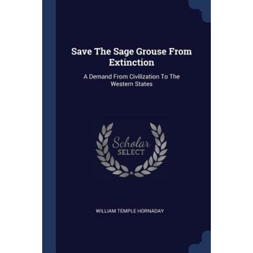 Save the Sage Grouse from Extinction: A Demand from Civilization to the Western States Paperback, Sagwan Press