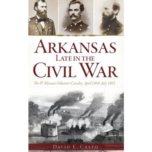 Arkansas Late in the Civil War: The 8th Missouri Volunteer Cavalry April 1864-July 1865 Hardcover, History Press Library Editions