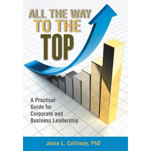 All the Way to the Top: A Practical Guide for Corporate and Business Leadership Hardcover, Xlibris
