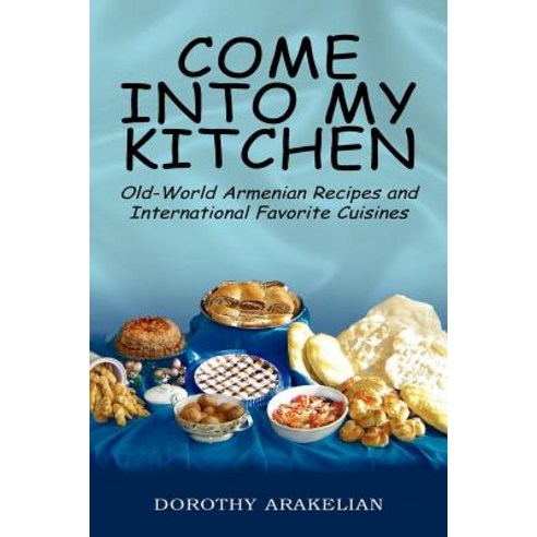 Come Into My Kitchen: Old-World Armenian Recipes and International Favorite Cuisines Paperback, Xlibris