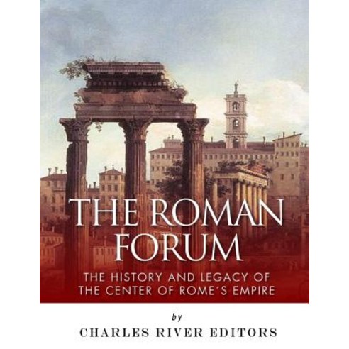 The Roman Forum: The History and Legacy of the Center of Rome''s Empire Paperback, Createspace Independent Publishing Platform