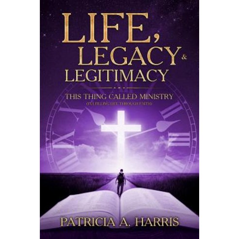 Life Legacy and Legitimacy - This Thing Called Ministry: Fufilling Life Through Faith Paperback, Createspace Independent Publishing Platform