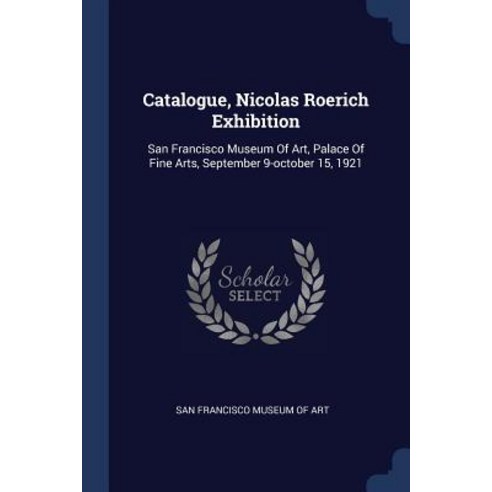 Catalogue Nicolas Roerich Exhibition: San Francisco Museum of Art Palace of Fine Arts September 9-October 15 1921 Paperback, Sagwan Press