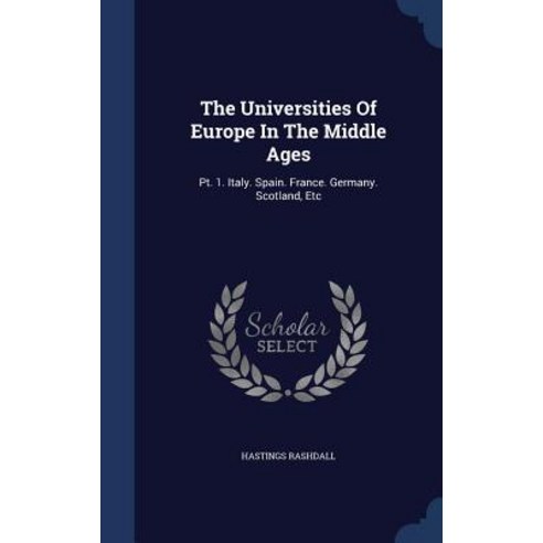 The Universities of Europe in the Middle Ages: PT. 1. Italy. Spain. France. Germany. Scotland Etc Hardcover, Sagwan Press