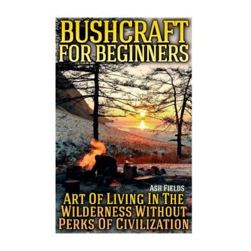 Bushcraft for Beginners: Art of Living in the Wilderness Without Perks of Civilization Paperback, Createspace Independent Publishing Platform