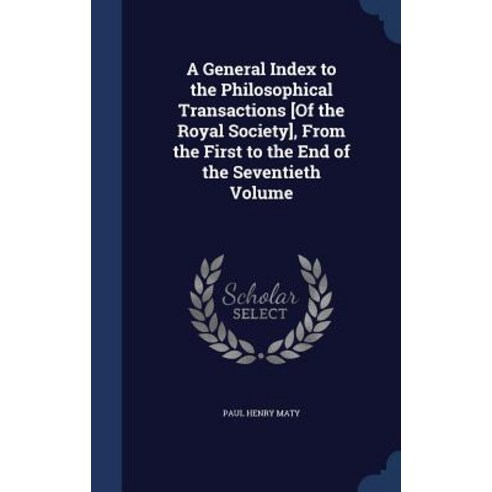 A General Index to the Philosophical Transactions [Of the Royal Society] from the First to the End of the Seventieth Volume Hardcover, Sagwan Press