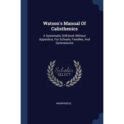 Watson''s Manual of Calisthenics: A Systematic Drill-Book Without Apparatus for Schools Families and Gymnasiums Paperback, Sagwan Press