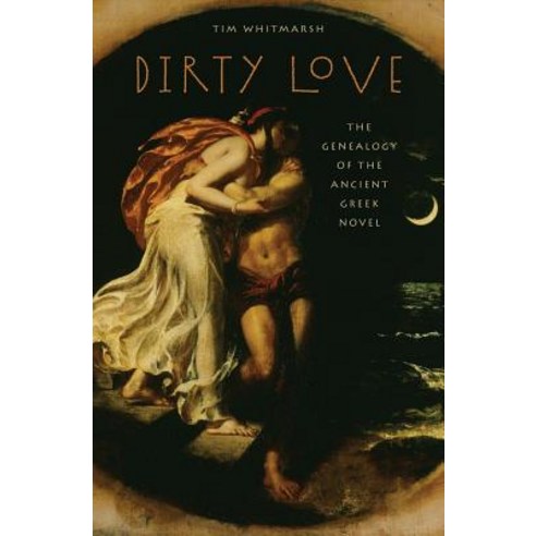 Dirty Love: The Genealogy of the Ancient Greek Novel Hardcover, Oxford University Press, USA