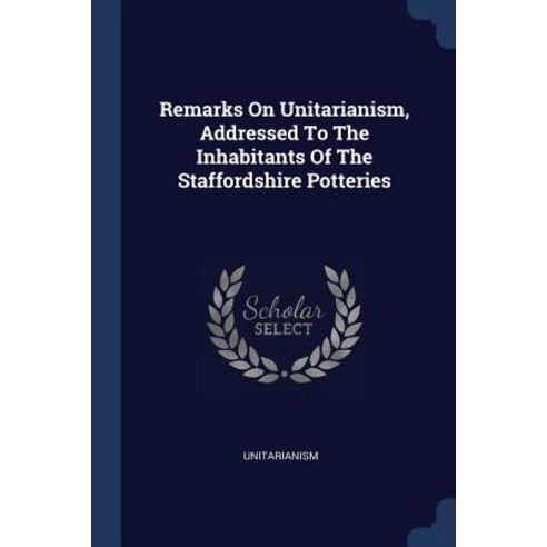 Remarks on Unitarianism Addressed to the Inhabitants of the Staffordshire Potteries Paperback, Sagwan Press