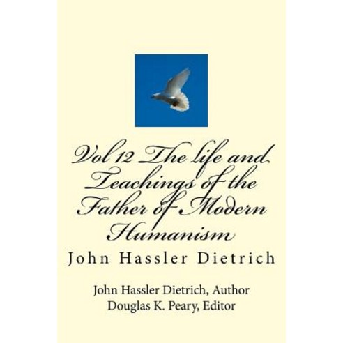 Vol 12 the Life and Teachings of the Father of Modern Humanism: John Hassler Dietrich Paperback, Createspace Independent Publishing Platform