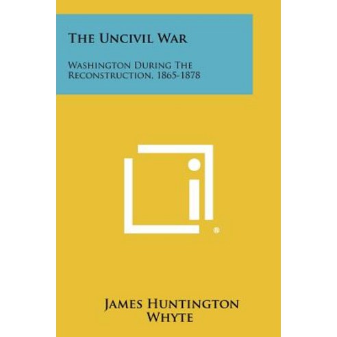 The Uncivil War: Washington During the Reconstruction 1865-1878 Paperback, Literary Licensing, LLC