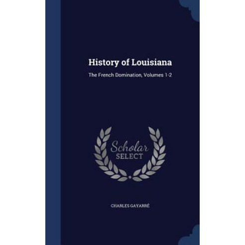 History of Louisiana: The French Domination Volumes 1-2 Hardcover, Sagwan Press