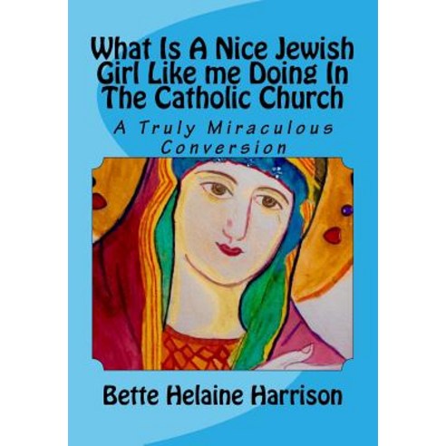 What Is a Nice Jewish Girl Like Me Doing in the Catholic Church: A Truly Miraculous Conversion Paperback, Createspace Independent Publishing Platform