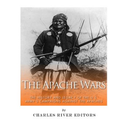 The Apache Wars: The History and Legacy of the U.S. Army''s Campaigns Against the Apaches Paperback, Createspace Independent Publishing Platform