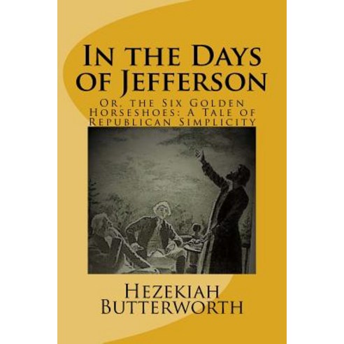 In the Days of Jefferson: Or the Six Golden Horseshoes: A Tale of Republican Simplicity Paperback, Createspace Independent Publishing Platform